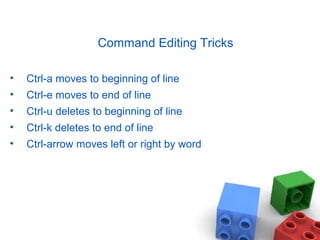 Command Editing Tricks
• Ctrl-a moves to beginning of line
• Ctrl-e moves to end of line
• Ctrl-u deletes to beginning of line
• Ctrl-k deletes to end of line
• Ctrl-arrow moves left or right by word
 