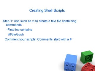 Creating Shell Scripts
Step 1: Use such as vi to create a text file containing
commands
-First line contains
#!/bin/bash
Comment your scripts! Comments start with a #
 
