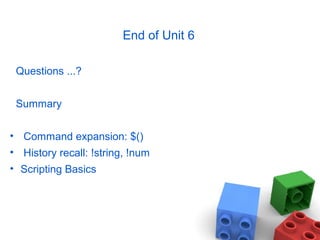 End of Unit 6
Questions ...?
Summary
• Command expansion: $()
• History recall: !string, !num
• Scripting Basics
 