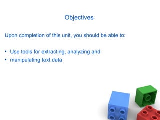 Objectives
Upon completion of this unit, you should be able to:
• Use tools for extracting, analyzing and
• manipulating text data
 