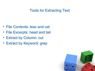 Tools for Extracting Text
• File Contents: less and cat
• File Excerpts: head and tail
• Extract by Column: cut
• Extract by Keyword: grep
 