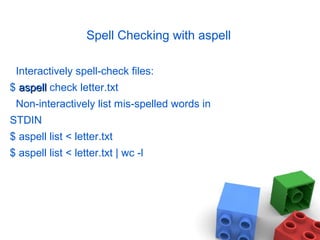 Spell Checking with aspell
Interactively spell-check files:
$ aspellaspell check letter.txt
Non-interactively list mis-spelled words in
STDIN
$ aspell list < letter.txt
$ aspell list < letter.txt | wc -l
 