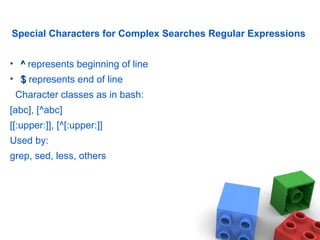 Special Characters for Complex Searches Regular Expressions
• ^^ represents beginning of line
• $$ represents end of line
Character classes as in bash:
[abc], [^abc]
[[:upper:]], [^[:upper:]]
Used by:
grep, sed, less, others
 