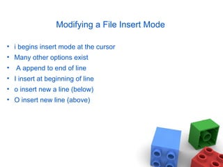 Modifying a File Insert Mode
• i begins insert mode at the cursor
• Many other options exist
• A append to end of line
• I insert at beginning of line
• o insert new a line (below)
• O insert new line (above)
 