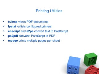 Printing Utilities
• evince views PDF documents
• lpstat -a lists configured printers
• enscript and a2ps convert text to PostScript
• ps2pdf converts PostScript to PDF
• mpage prints multiple pages per sheet
 