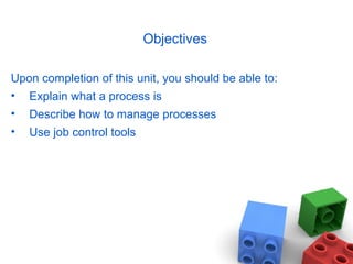 Objectives
Upon completion of this unit, you should be able to:
• Explain what a process is
• Describe how to manage processes
• Use job control tools
 