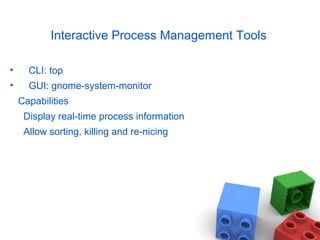 Interactive Process Management Tools
• CLI: top
• GUI: gnome-system-monitor
Capabilities
Display real-time process information
Allow sorting, killing and re-nicing
 