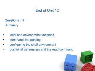 End of Unit 12
Questions ...?
Summary
• local and environment variables
• command line parsing
• configuring the shell environment
• positional parameters and the read command
 