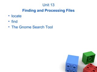 Unit 13
Finding and Processing Files
• locate
• find
• The Gnome Search Tool
 