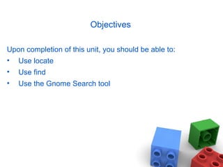 Objectives
Upon completion of this unit, you should be able to:
• Use locate
• Use find
• Use the Gnome Search tool
 