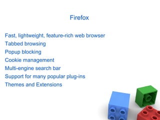 Firefox
Fast, lightweight, feature-rich web browser
Tabbed browsing
Popup blocking
Cookie management
Multi-engine search bar
Support for many popular plug-ins
Themes and Extensions
 