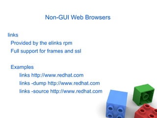 Non-GUI Web Browsers
links
Provided by the elinks rpm
Full support for frames and ssl
Examples
links http://www.redhat.com
links -dump http://www.redhat.com
links -source http://www.redhat.com
 
