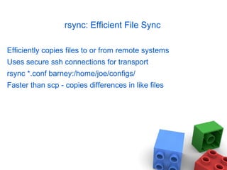 rsync: Efficient File Sync
Efficiently copies files to or from remote systems
Uses secure ssh connections for transport
rsync *.conf barney:/home/joe/configs/
Faster than scp - copies differences in like files
 