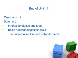 End of Unit 14
Questions ...?
Summary
• Firefox, Evolution and Mutt
• Basic network diagnostic tools
• The importance of secure network clients
 