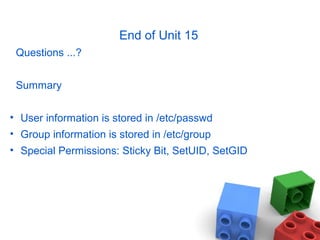End of Unit 15
Questions ...?
Summary
• User information is stored in /etc/passwd
• Group information is stored in /etc/group
• Special Permissions: Sticky Bit, SetUID, SetGID
 