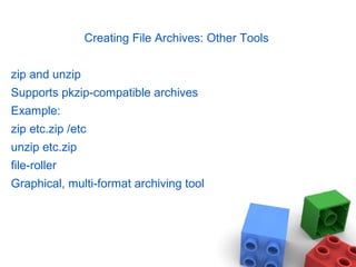 Creating File Archives: Other Tools
zip and unzip
Supports pkzip-compatible archives
Example:
zip etc.zip /etc
unzip etc.zip
file-roller
Graphical, multi-format archiving tool
 