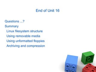 End of Unit 16
Questions ...?
Summary
Linux filesystem structure
Using removable media
Using unformatted floppies
Archiving and compression
 