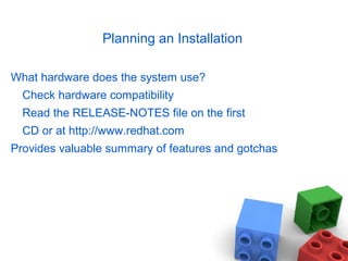 Planning an Installation
What hardware does the system use?
Check hardware compatibility
Read the RELEASE-NOTES file on the first
CD or at http://www.redhat.com
Provides valuable summary of features and gotchas
 