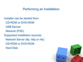 Performing an Installation
Installer can be started from:
CD-ROM or DVD-ROM
USB Device
Network (PXE)
Supported installation sources:
Network Server (ftp, http or nfs)
CD-ROM or DVD-ROM
Hard Disk
 