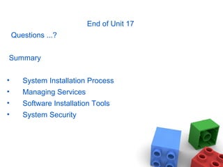 End of Unit 17
Questions ...?
Summary
• System Installation Process
• Managing Services
• Software Installation Tools
• System Security
 