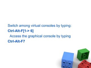 Switch among virtual consoles by typing:
Ctrl-Alt-F[1-> 6]
Access the graphical console by typing
Ctrl-Alt-F7
 
