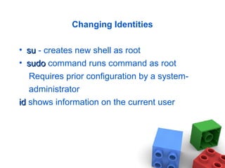 Changing Identities
• susu - creates new shell as root
• sudosudo command runs command as root
Requires prior configuration by a system-
administrator
idid shows information on the current user
 