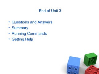 End of Unit 3
• Questions and Answers
• Summary
• Running Commands
• Getting Help
 