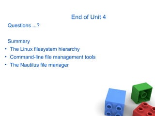 End of Unit 4
Questions ...?
Summary
• The Linux filesystem hierarchy
• Command-line file management tools
• The Nautilus file manager
 