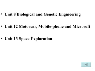 Unit 8 Biological and Genetic Engineering  Unit 12 Motorcar, Mobile-phone and Microsoft Unit 13 Space Exploration   