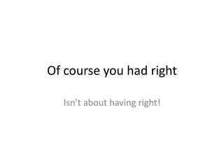 Of course you had right
Isn’t about having right!
 