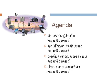 Agenda 
 ทำาความรู้จักกับ 
คอมพิวเตอร์ 
 คุณลักษณะเด่นของ 
คอมพิวเตอร์ 
 องค์ประกอบของระบบ 
คอมพิวเตอร์ 
 ประเภทของเครื่อง 
คอมพิวเตอร์ 
 