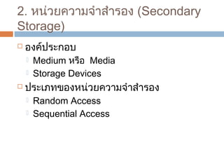 2. หน่วยควำมจำำสำำรอง (Secondary 
Storage) 
 องค์ประกอบ 
 Medium หรือ Media 
 Storage Devices 
 ประเภทของหน่วยควำมจำำสำำรอง 
 Random Access 
 Sequential Access 
 