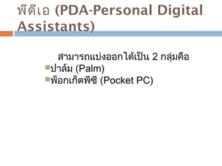 พีดีเอ (PDA-Personal Digital 
Assistants) 
สามารถแบ่งออกได้เป็น 2 กลุ่มคือ 
ปาล์ม (Palm) 
พ็อกเก็ตพีซี (Pocket PC) 
 