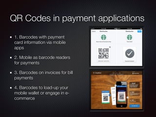 QR Codes in payment applications
1. Barcodes with payment
card information via mobile
apps
2. Mobile as barcode readers
for payments
3. Barcodes on invoices for bill
payments
4. Barcodes to load-up your
mobile wallet or engage in e-
commerce
 