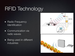 RFID Technology
Radio Frequency
Identiﬁcation
Communication via
radio waves
Being used in different
industries
 