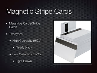 Magnetic Stripe Cards
Magstripe Cards/Swipe
Cards
Two types:
High Coercivity (HiCo)
Nearly black
Low Coercivity (LoCo)
Light Brown
 