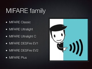 MIFARE family
MIFARE Classic
MIFARE Ultralight
MIFARE Ultralight C
MIFARE DESFire EV1
MIFARE DESFire EV2
MIFARE Plus
 