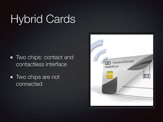 Hybrid Cards
Two chips: contact and
contactless interface
Two chips are not
connected
 