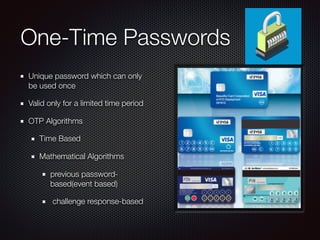 One-Time Passwords
Unique password which can only
be used once
Valid only for a limited time period
OTP Algorithms
Time Based
Mathematical Algorithms
previous password-
based(event based)
challenge response-based
 