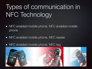 Types of communication in
NFC Technology
NFC enabled mobile phone, NFC enabled mobile
phone
NFC enabled mobile phone, NFC reader
NFC enabled mobile phone, NFC tag
 