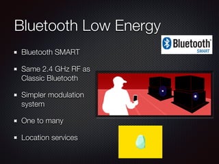 Bluetooth Low Energy
Bluetooth SMART
Same 2.4 GHz RF as
Classic Bluetooth
Simpler modulation
system
One to many
Location services
 