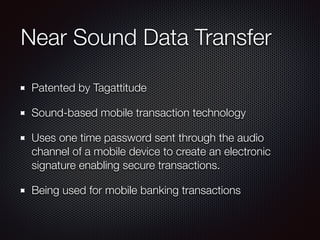 Near Sound Data Transfer
Patented by Tagattitude
Sound-based mobile transaction technology
Uses one time password sent through the audio
channel of a mobile device to create an electronic
signature enabling secure transactions.
Being used for mobile banking transactions
 