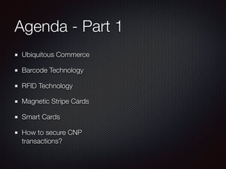 Agenda - Part 1
Ubiquitous Commerce
Barcode Technology
RFID Technology
Magnetic Stripe Cards
Smart Cards
How to secure CNP
transactions?
 