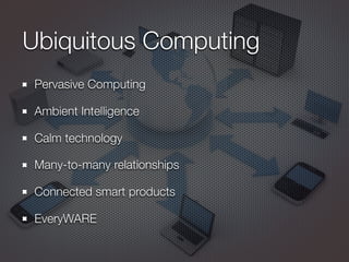 Ubiquitous Computing
Pervasive Computing
Ambient Intelligence
Calm technology
Many-to-many relationships
Connected smart products
EveryWARE
 