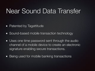 Near Sound Data Transfer
Patented by Tagattitude
Sound-based mobile transaction technology
Uses one time password sent through the audio
channel of a mobile device to create an electronic
signature enabling secure transactions.
Being used for mobile banking transactions
 