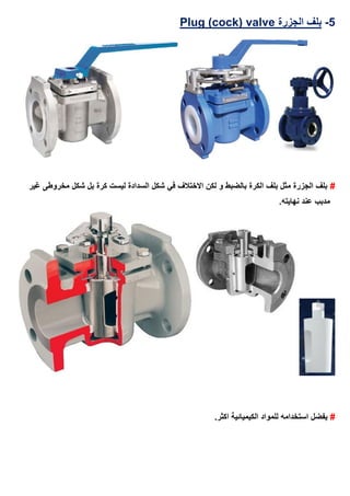 5-‫ال‬ ‫بلف‬‫جزرة‬valvePlug (cock)
#‫غير‬ ‫مخروطى‬ ‫شكل‬ ‫بل‬ ‫كرة‬ ‫ليست‬ ‫السدادة‬ ‫شكل‬ ‫في‬ ‫االختالف‬ ‫لكن‬ ‫و‬ ‫بالضبط‬ ‫الكرة‬ ‫بلف‬ ‫مثل‬ ‫الجزرة‬ ‫بلف‬
.‫نهايته‬ ‫عند‬ ‫مدبب‬
#‫للمواد‬ ‫استخدامه‬ ‫يفضل‬.‫اكثر‬ ‫الكيميائية‬
 