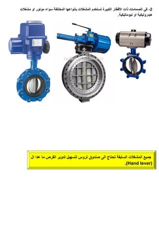 2-‫مشغالت‬ ‫او‬ ‫موتور‬ ‫سواء‬ ‫المختلفة‬ ‫بانواعها‬ ‫المشغالت‬ ‫تستخدم‬ ‫الكبيرة‬ ‫األقطار‬ ‫ذات‬ ‫الصمامات‬ ‫في‬
.‫نيوماتيكية‬ ‫او‬ ‫هيدروليكية‬
‫جميع‬‫ال‬ ‫عدا‬ ‫ما‬ ‫القرص‬ ‫تدوير‬ ‫لتسهيل‬ ‫تروس‬ ‫صندوق‬ ‫الى‬ ‫تحتاج‬ ‫السابقة‬ ‫المشغالت‬
(Hand lever.)
 