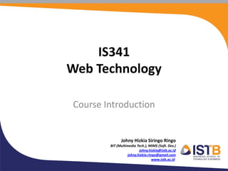 Johny Hizkia Siringo Ringo
BIT (Multimedia Tech.), MIMS (Soft. Dev.)
johny.hizkia@istb.ac.id
johny.hizkia.ringo@gmail.com
www.istb.ac.id
IS341
Web Technology
Course Introduction
 