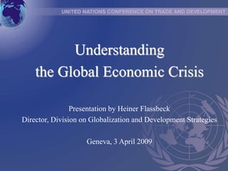 Understanding
the Global Economic Crisis
Presentation by Heiner Flassbeck
Director, Division on Globalization and Development Strategies
Geneva, 3 April 2009
 