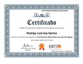 EDTIc7905834a81d08094ca5310b6916b0ad
A EDTI Treinamentos e Melhoria de Processos certifica que
Concluiu com êxito o programa de Certificação White Belt em Lean Six-Sigma
com carga horária de 8 horas
Data de conclusão: 16/06/2020
Rodrigo Leal dos Santos
 